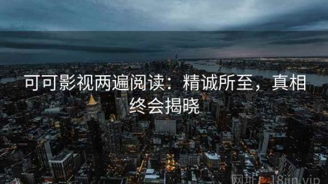 可可影视两遍阅读：精诚所至，真相终会揭晓