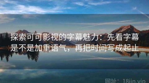探索可可影视的字幕魅力：先看字幕是不是加重语气，再把时间写成起止