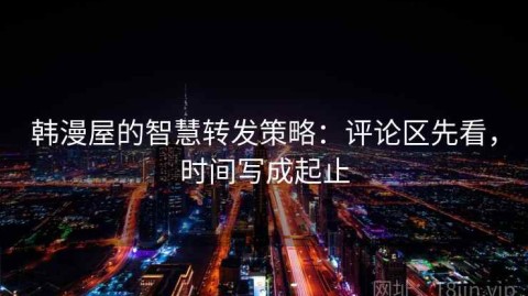 韩漫屋的智慧转发策略：评论区先看，时间写成起止