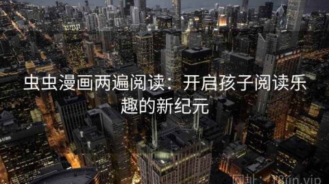 虫虫漫画两遍阅读：开启孩子阅读乐趣的新纪元