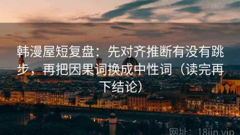 韩漫屋短复盘：先对齐推断有没有跳步，再把因果词换成中性词（读完再下结论）