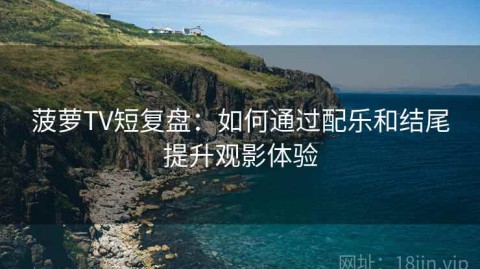 菠萝TV短复盘：如何通过配乐和结尾提升观影体验