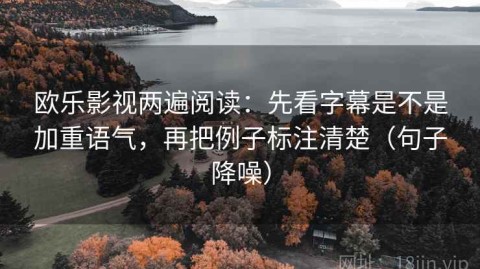 欧乐影视两遍阅读：先看字幕是不是加重语气，再把例子标注清楚（句子降噪）