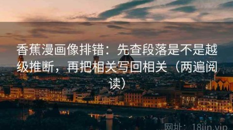 香蕉漫画像排错：先查段落是不是越级推断，再把相关写回相关（两遍阅读）