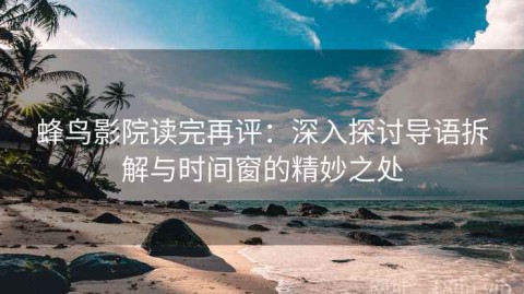 蜂鸟影院读完再评：深入探讨导语拆解与时间窗的精妙之处