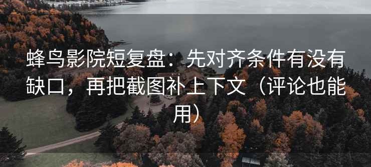 蜂鸟影院短复盘：先对齐条件有没有缺口，再把截图补上下文（评论也能用）