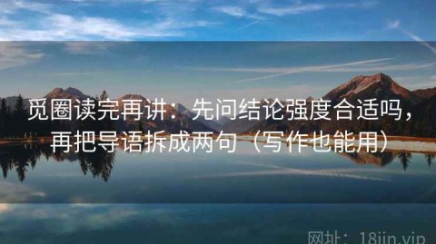 觅圈读完再讲：先问结论强度合适吗，再把导语拆成两句（写作也能用）