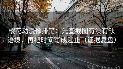 樱花动漫像排错：先查截图有没有缺语境，再把时间写成起止（证据复盘）