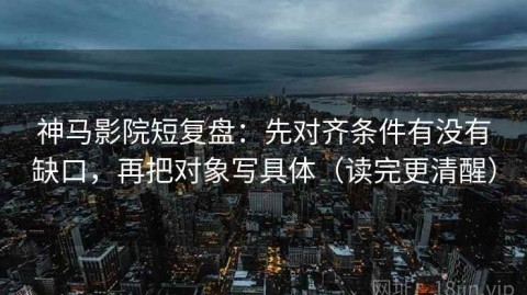 神马影院短复盘：先对齐条件有没有缺口，再把对象写具体（读完更清醒）