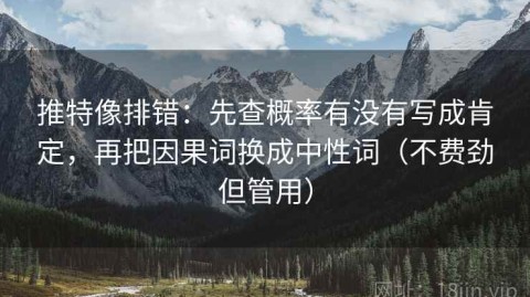 推特像排错：先查概率有没有写成肯定，再把因果词换成中性词（不费劲但管用）