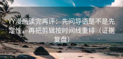 YY漫画读完再评：先问导语是不是先定性，再把剪辑按时间线重排（证据复盘）