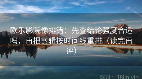 欧乐影院像排错：先查结论强度合适吗，再把剪辑按时间线重排（读完再评）
