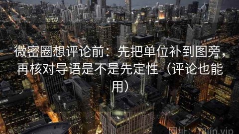微密圈想评论前：先把单位补到图旁，再核对导语是不是先定性（评论也能用）