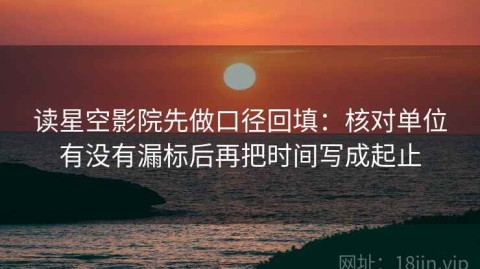 读星空影院先做口径回填：核对单位有没有漏标后再把时间写成起止