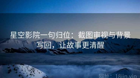 星空影院一句归位：截图审视与背景写回，让故事更清醒