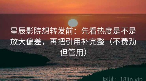星辰影院想转发前：先看热度是不是放大偏差，再把引用补完整（不费劲但管用）