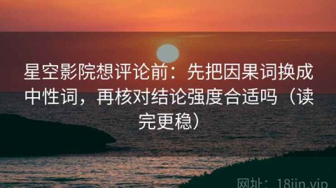 星空影院想评论前：先把因果词换成中性词，再核对结论强度合适吗（读完更稳）