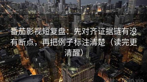 番茄影视短复盘：先对齐证据链有没有断点，再把例子标注清楚（读完更清醒）