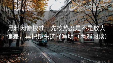 黑料网像校准：先校热度是不是放大偏差，再把镜头选择写明（两遍阅读）