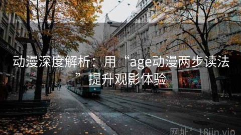 动漫深度解析：用“age动漫两步读法”提升观影体验