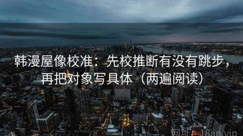 韩漫屋像校准：先校推断有没有跳步，再把对象写具体（两遍阅读）
