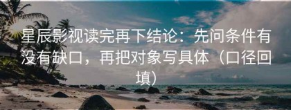 星辰影视读完再下结论：先问条件有没有缺口，再把对象写具体（口径回填）