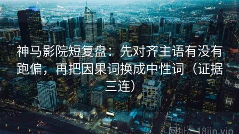神马影院短复盘：先对齐主语有没有跑偏，再把因果词换成中性词（证据三连）