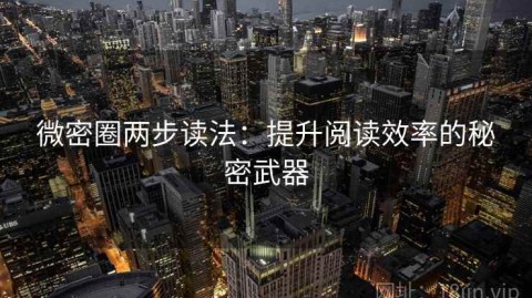 微密圈两步读法：提升阅读效率的秘密武器