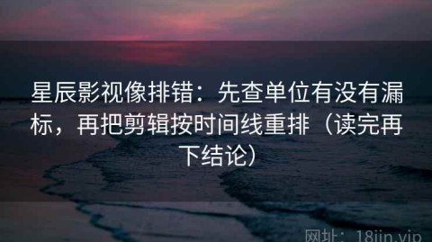 星辰影视像排错：先查单位有没有漏标，再把剪辑按时间线重排（读完再下结论）