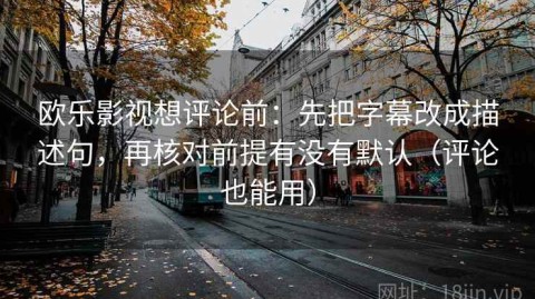 欧乐影视想评论前：先把字幕改成描述句，再核对前提有没有默认（评论也能用）