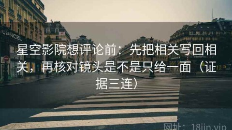 星空影院想评论前：先把相关写回相关，再核对镜头是不是只给一面（证据三连）