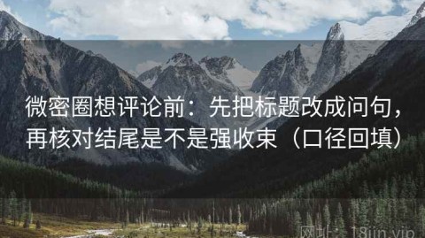 微密圈想评论前：先把标题改成问句，再核对结尾是不是强收束（口径回填）