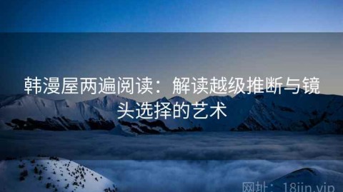 韩漫屋两遍阅读：解读越级推断与镜头选择的艺术