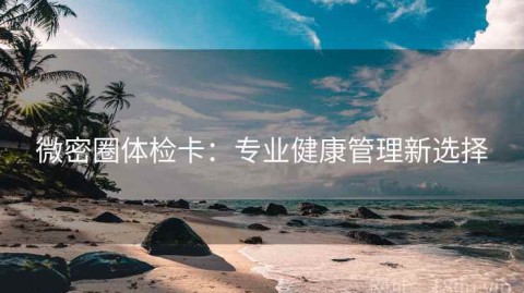微密圈体检卡：专业健康管理新选择