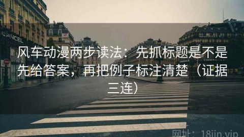 风车动漫两步读法：先抓标题是不是先给答案，再把例子标注清楚（证据三连）