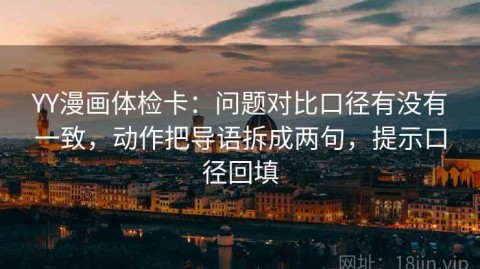 YY漫画体检卡：问题对比口径有没有一致，动作把导语拆成两句，提示口径回填