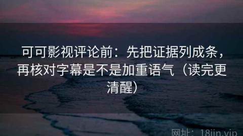 可可影视评论前：先把证据列成条，再核对字幕是不是加重语气（读完更清醒）
