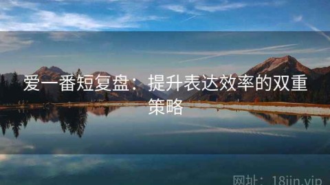 爱一番短复盘：提升表达效率的双重策略