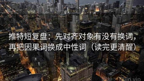 推特短复盘：先对齐对象有没有换词，再把因果词换成中性词（读完更清醒）