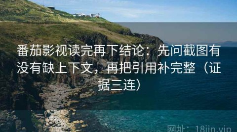 番茄影视读完再下结论：先问截图有没有缺上下文，再把引用补完整（证据三连）