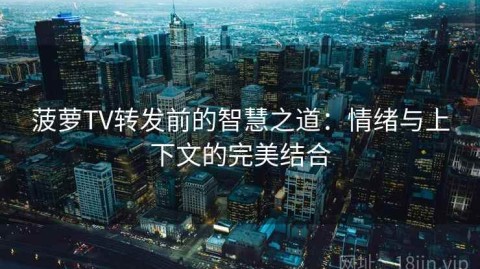 菠萝TV转发前的智慧之道：情绪与上下文的完美结合