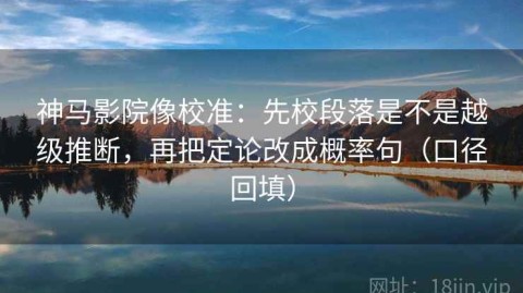 神马影院像校准：先校段落是不是越级推断，再把定论改成概率句（口径回填）