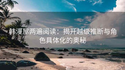 韩漫屋两遍阅读：揭开越级推断与角色具体化的奥秘