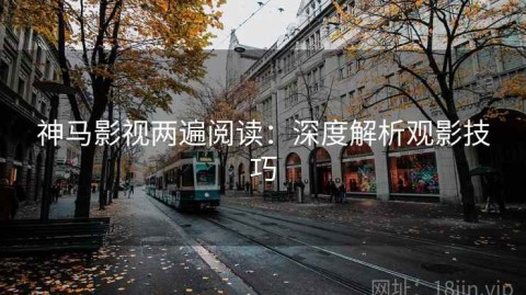 神马影视两遍阅读：深度解析观影技巧