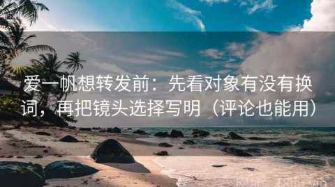 爱一帆想转发前：先看对象有没有换词，再把镜头选择写明（评论也能用）