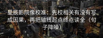 星辰影院像校准：先校相关有没有写成因果，再把轴线起点终点读全（句子降噪）