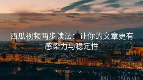 西瓜视频两步读法：让你的文章更有感染力与稳定性