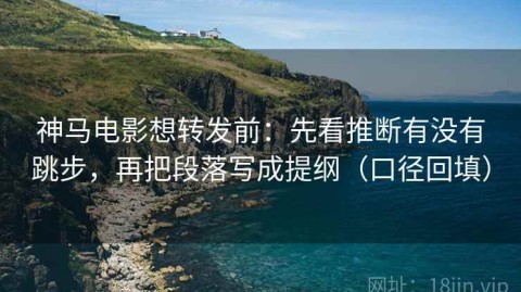 神马电影想转发前：先看推断有没有跳步，再把段落写成提纲（口径回填）