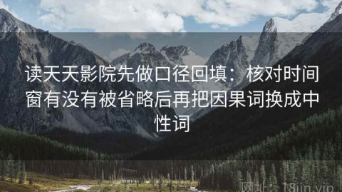 读天天影院先做口径回填：核对时间窗有没有被省略后再把因果词换成中性词