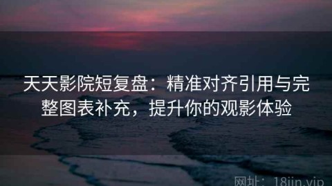 天天影院短复盘：精准对齐引用与完整图表补充，提升你的观影体验